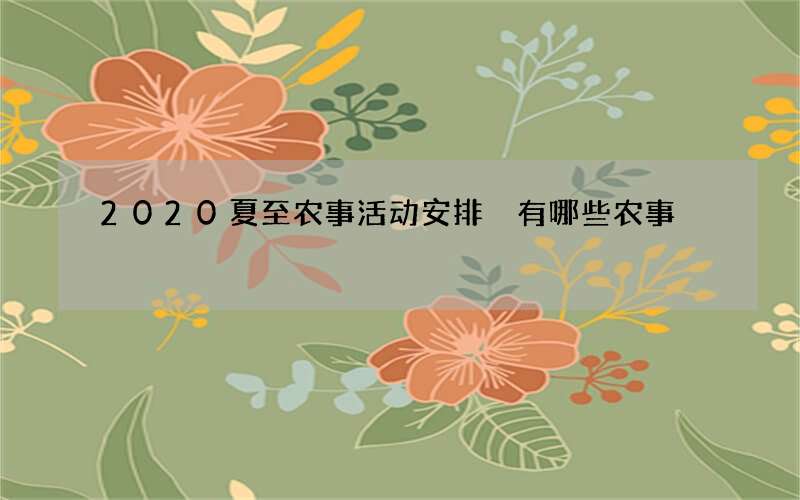 2020夏至农事活动安排 有哪些农事